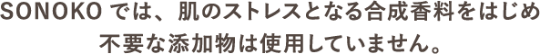 SONOKOでは、肌のストレスとなる合成香料をはじめ不要な添加物は使用していません。